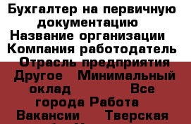 Бухгалтер на первичную документацию › Название организации ­ Компания-работодатель › Отрасль предприятия ­ Другое › Минимальный оклад ­ 27 000 - Все города Работа » Вакансии   . Тверская обл.,Удомля г.